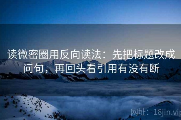 读微密圈用反向读法：先把标题改成问句，再回头看引用有没有断