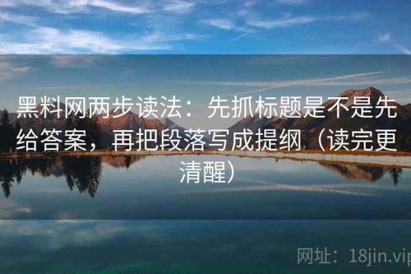 黑料网两步读法：先抓标题是不是先给答案，再把段落写成提纲（读完更清醒）
