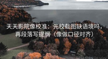 天天影院像校准：先校截图缺语境吗，再段落写提纲（像做口径对齐）