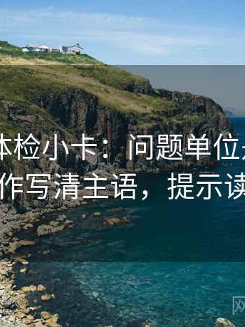 菠萝TV体检小卡：问题单位是不是漏标，动作写清主语，提示读完更稳