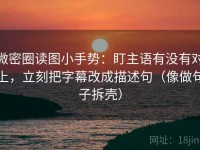 微密圈读图小手势：盯主语有没有对上，立刻把字幕改成描述句（像做句子拆壳）