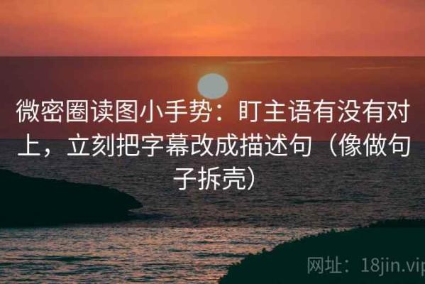 微密圈读图小手势：盯主语有没有对上，立刻把字幕改成描述句（像做句子拆壳）
