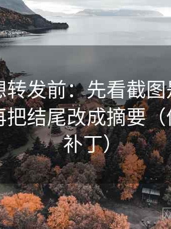 爱一番想转发前：先看截图是不是缺前后，再把结尾改成摘要（像打口径补丁）