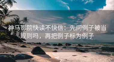 神马影院快读不快信：先问例子被当规则吗，再把例子标为例子
