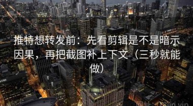 推特想转发前：先看剪辑是不是暗示因果，再把截图补上下文（三秒就能做）