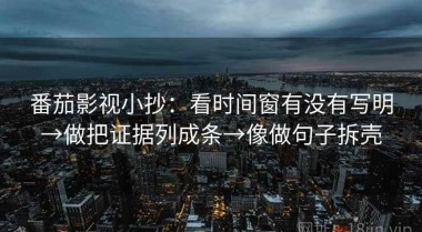 番茄影视小抄：看时间窗有没有写明→做把证据列成条→像做句子拆壳