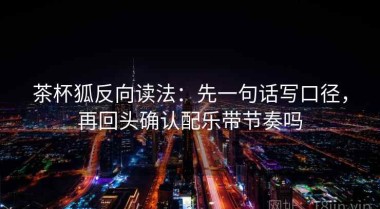 茶杯狐反向读法：先一句话写口径，再回头确认配乐带节奏吗
