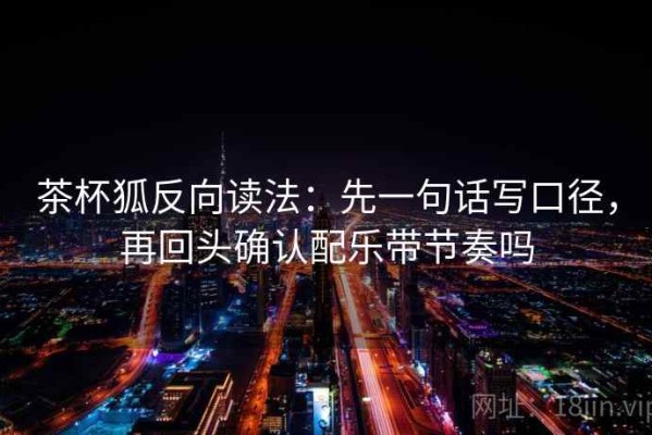 茶杯狐反向读法：先一句话写口径，再回头确认配乐带节奏吗