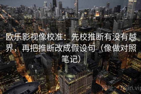 欧乐影视像校准：先校推断有没有越界，再把推断改成假设句（像做对照笔记）