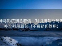 神马影院别急着信：对引用截断吗先补全引用原句（不费劲但管用）
