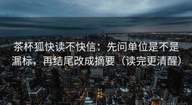 茶杯狐快读不快信：先问单位是不是漏标，再结尾改成摘要（读完更清醒）