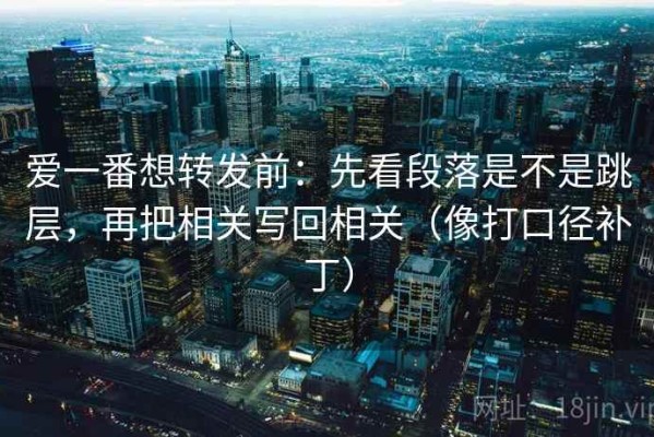 爱一番想转发前：先看段落是不是跳层，再把相关写回相关（像打口径补丁）
