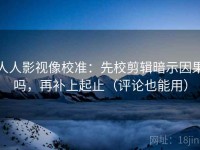 人人影视像校准：先校剪辑暗示因果吗，再补上起止（评论也能用）