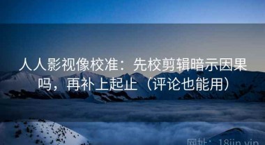 人人影视像校准：先校剪辑暗示因果吗，再补上起止（评论也能用）
