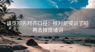 读觅圈先对齐口径：核对前提说了吗再去掉情绪词