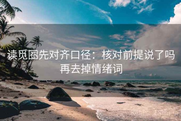 读觅圈先对齐口径：核对前提说了吗再去掉情绪词