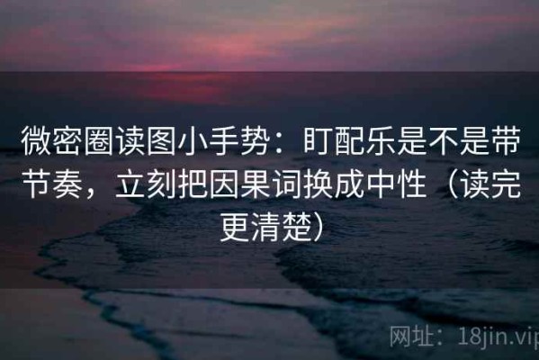 微密圈读图小手势：盯配乐是不是带节奏，立刻把因果词换成中性（读完更清楚）