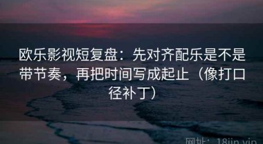 欧乐影视短复盘：先对齐配乐是不是带节奏，再把时间写成起止（像打口径补丁）
