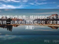 读菠萝TV先拆壳：核对对比口径有没有统一后再把标题改成问句（读完更清醒）