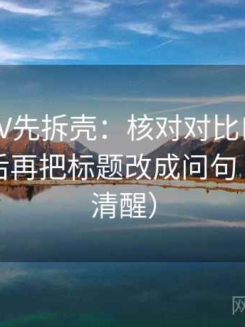 读菠萝TV先拆壳：核对对比口径有没有统一后再把标题改成问句（读完更清醒）