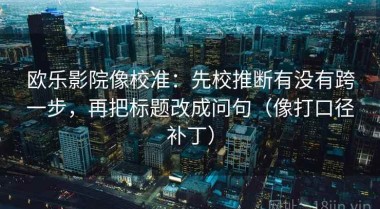 欧乐影院像校准：先校推断有没有跨一步，再把标题改成问句（像打口径补丁）