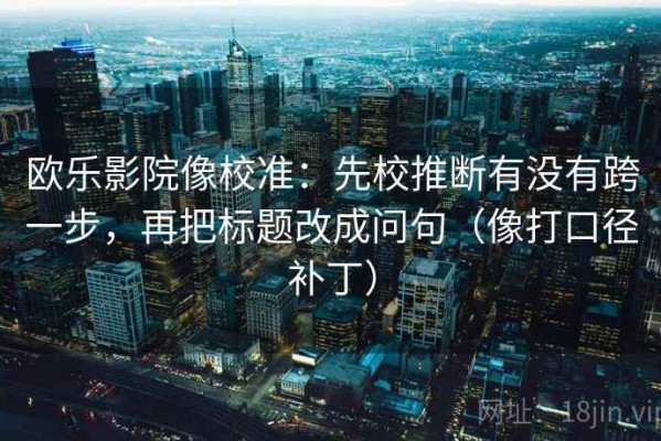 欧乐影院像校准：先校推断有没有跨一步，再把标题改成问句（像打口径补丁）