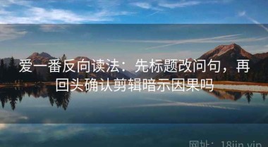 爱一番反向读法：先标题改问句，再回头确认剪辑暗示因果吗