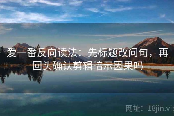 爱一番反向读法：先标题改问句，再回头确认剪辑暗示因果吗