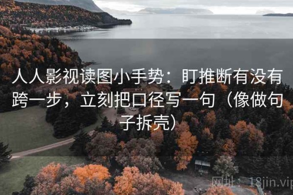 人人影视读图小手势：盯推断有没有跨一步，立刻把口径写一句（像做句子拆壳）