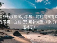 番茄影视读图小手势：盯时间窗有没有写明，立刻把引用补完整（像打口径补丁）