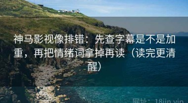 神马影视像排错：先查字幕是不是加重，再把情绪词拿掉再读（读完更清醒）