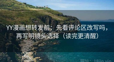 YY漫画想转发前：先看评论区改写吗，再写明镜头选择（读完更清醒）