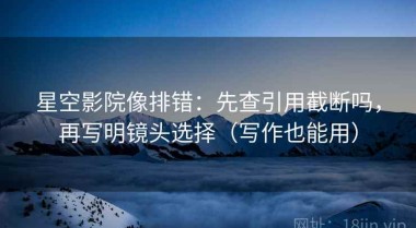 星空影院像排错：先查引用截断吗，再写明镜头选择（写作也能用）