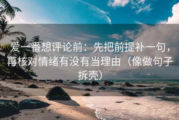爱一番想评论前：先把前提补一句，再核对情绪有没有当理由（像做句子拆壳）