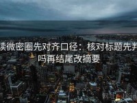 读微密圈先对齐口径：核对标题先判吗再结尾改摘要