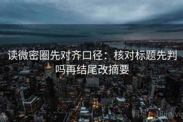 读微密圈先对齐口径：核对标题先判吗再结尾改摘要