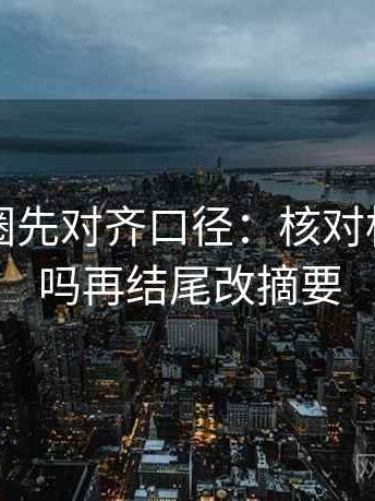 读微密圈先对齐口径：核对标题先判吗再结尾改摘要