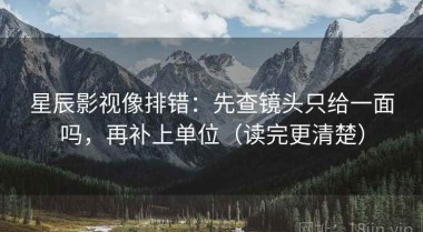 星辰影视像排错：先查镜头只给一面吗，再补上单位（读完更清楚）