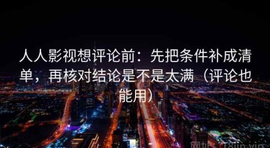 人人影视想评论前：先把条件补成清单，再核对结论是不是太满（评论也能用）