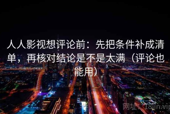人人影视想评论前：先把条件补成清单，再核对结论是不是太满（评论也能用）