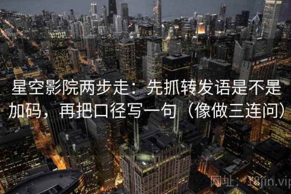 星空影院两步走：先抓转发语是不是加码，再把口径写一句（像做三连问）