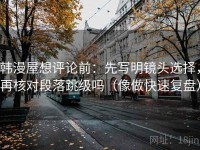 韩漫屋想评论前：先写明镜头选择，再核对段落跳级吗（像做快速复盘）