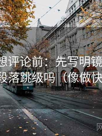 韩漫屋想评论前：先写明镜头选择，再核对段落跳级吗（像做快速复盘）
