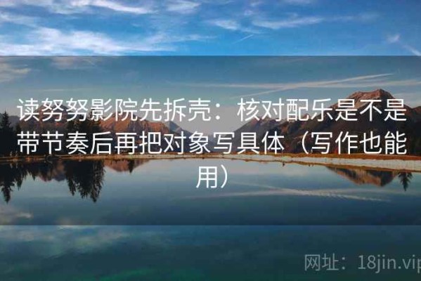 读努努影院先拆壳：核对配乐是不是带节奏后再把对象写具体（写作也能用）
