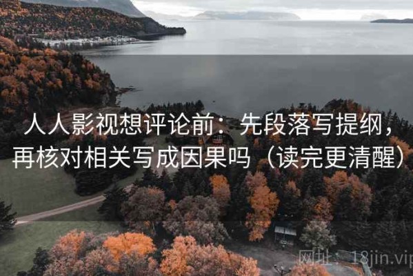 人人影视想评论前：先段落写提纲，再核对相关写成因果吗（读完更清醒）