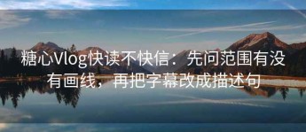 糖心Vlog快读不快信：先问范围有没有画线，再把字幕改成描述句