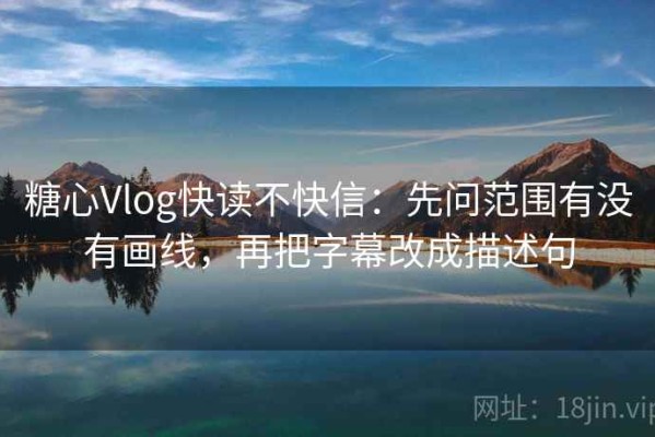 糖心Vlog快读不快信：先问范围有没有画线，再把字幕改成描述句