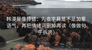 韩漫屋像排错：先查字幕是不是加重语气，再把情绪词删掉再读（像做句子拆壳）