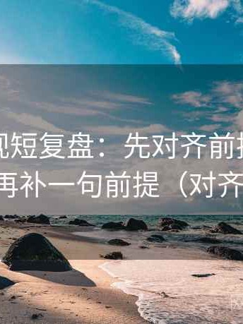 星辰影视短复盘：先对齐前提是不是默认，再补一句前提（对齐三件套）