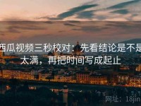 西瓜视频三秒校对：先看结论是不是太满，再把时间写成起止